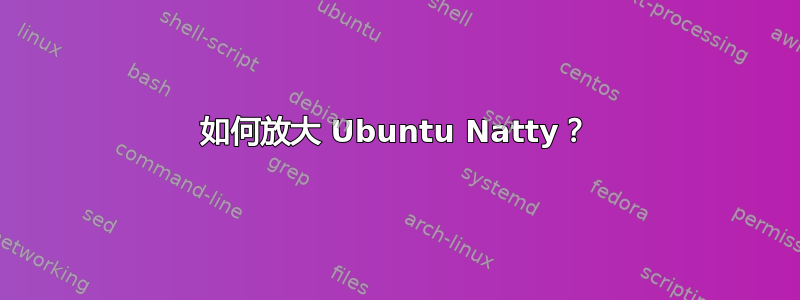 如何放大 Ubuntu Natty？