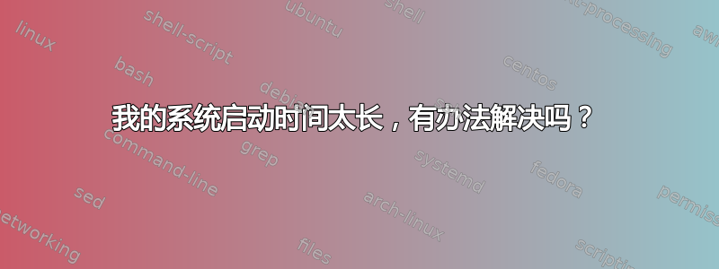 我的系统启动时间太长，有办法解决吗？