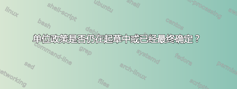 单位政策是否仍在起草中或已经最终确定？