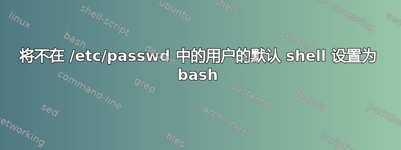 将不在 /etc/passwd 中的用户的默认 shell 设置为 bash