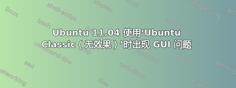 Ubuntu 11.04 使用‘Ubuntu Classic（无效果）’时出现 GUI 问题