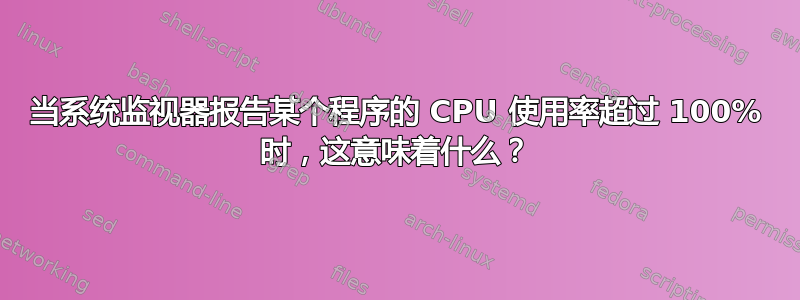 当系统监视器报告某个程序的 CPU 使用率超过 100% 时，这意味着什么？