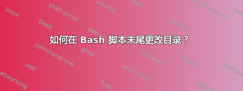 如何在 Bash 脚本末尾更改目录？