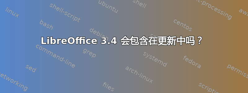 LibreOffice 3.4 会包含在更新中吗？