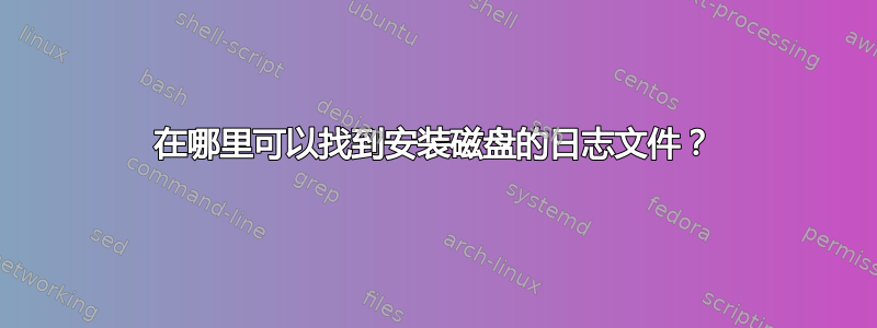 在哪里可以找到安装磁盘的日志文件？