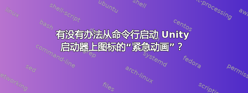 有没有办法从命令行启动 Unity 启动器上图标的“紧急动画”？