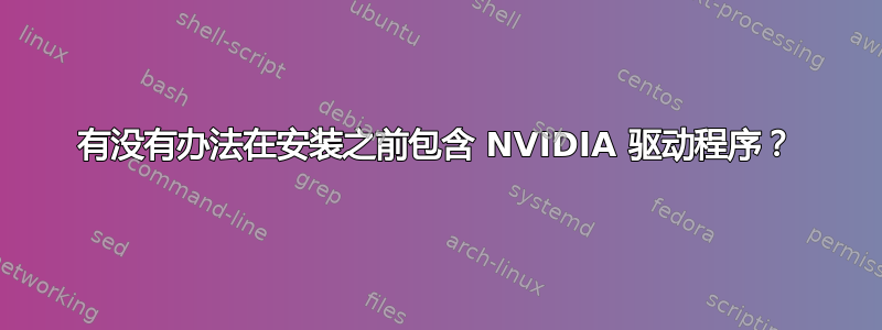 有没有办法在安装之前包含 NVIDIA 驱动程序？