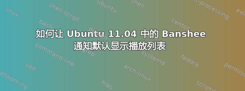 如何让 Ubuntu 11.04 中的 Banshee 通知默认显示播放列表 