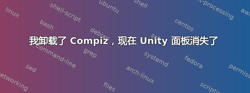 我卸载了 Compiz，现在 Unity 面板消失了