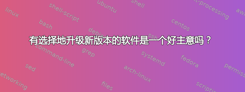 有选择地升级新版本的软件是一个好主意吗？