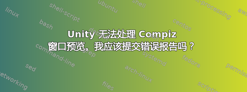 Unity 无法处理 Compiz 窗口预览。我应该提交错误报告吗？