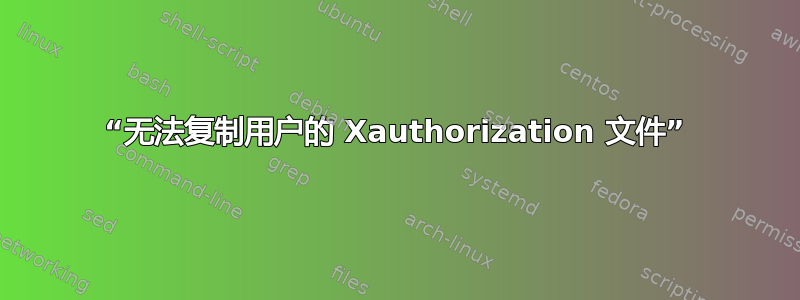 “无法复制用户的 Xauthorization 文件”