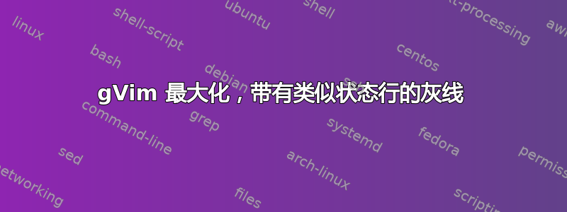 gVim 最大化，带有类似状态行的灰线