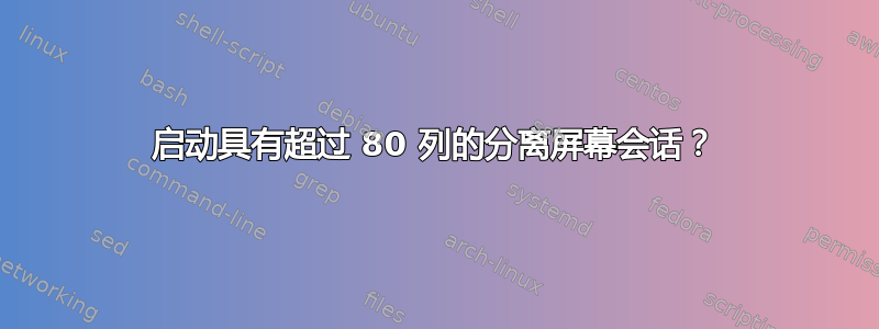 启动具有超过 80 列的分离屏幕会话？