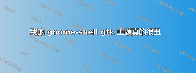 我的 gnome-shell gtk 主题真的很丑 