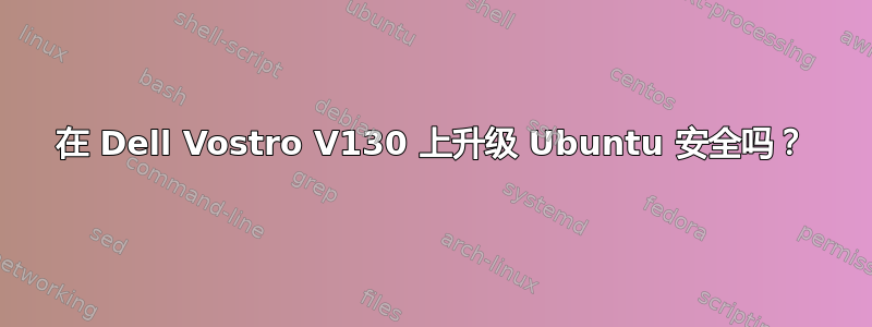 在 Dell Vostro V130 上升级 Ubuntu 安全吗？