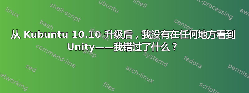 从 Kubuntu 10.10 升级后，我没有在任何地方看到 Unity——我错过了什么？