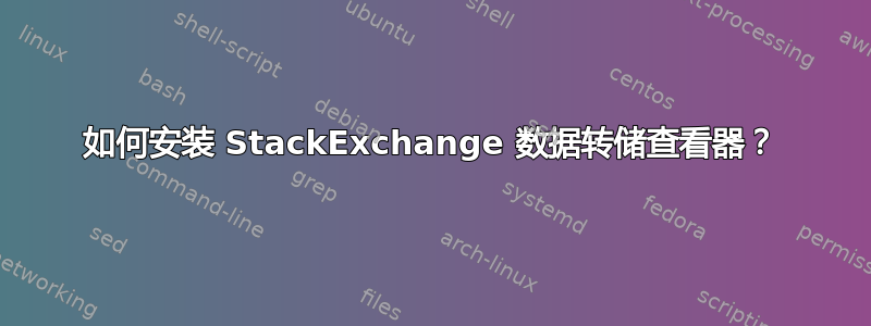 如何安装 StackExchange 数据转储查看器？