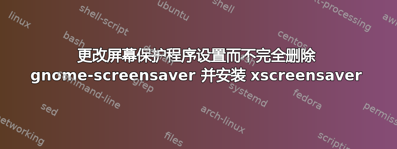 更改屏幕保护程序设置而不完全删除 gnome-screensaver 并安装 xscreensaver