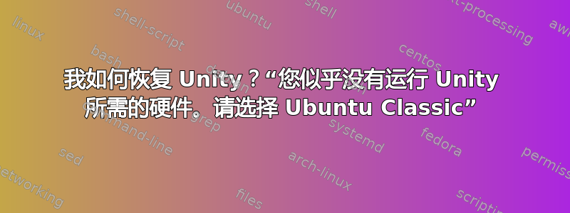 我如何恢复 Unity？“您似乎没有运行 Unity 所需的硬件。请选择 Ubuntu Classic”