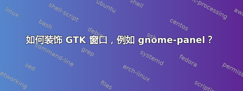 如何装饰 GTK 窗口，例如 gnome-panel？