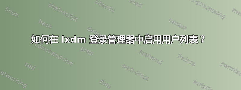 如何在 lxdm 登录管理器中启用用户列表？