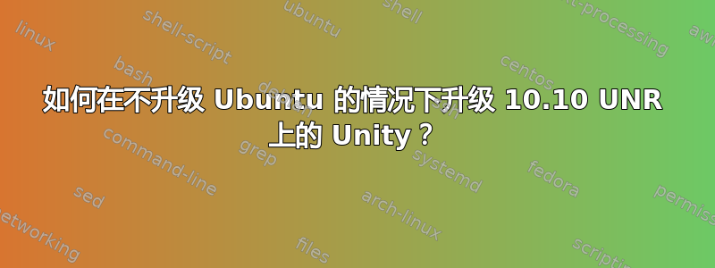 如何在不升级 Ubuntu 的情况下升级 10.10 UNR 上的 Unity？