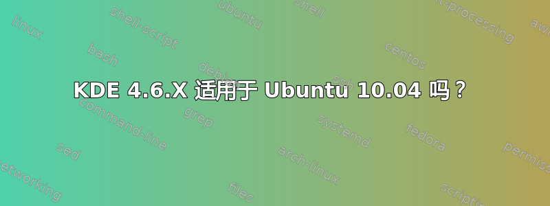 KDE 4.6.X 适用于 Ubuntu 10.04 吗？