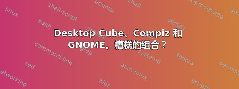 Desktop Cube、Compiz 和 GNOME。糟糕的组合？