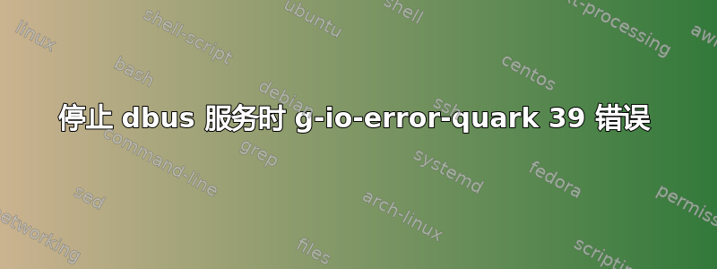 停止 dbus 服务时 g-io-error-quark 39 错误