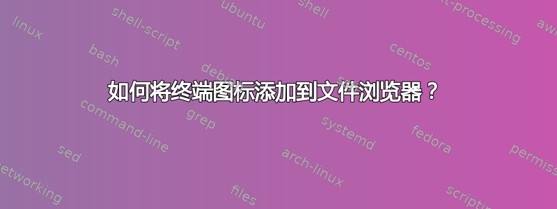 如何将终端图标添加到文件浏览器？