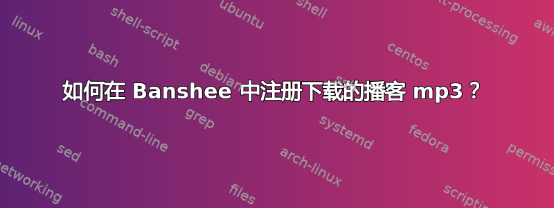 如何在 Banshee 中注册下载的播客 mp3？