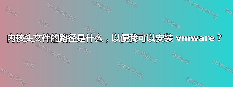 内核头文件的路径是什么，以便我可以安装 vmware？