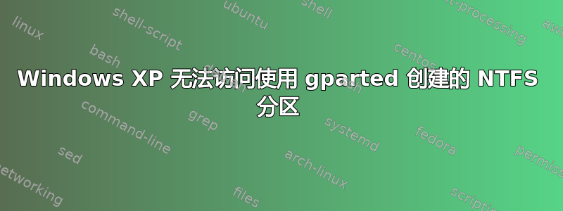 Windows XP 无法访问使用 gparted 创建的 NTFS 分区