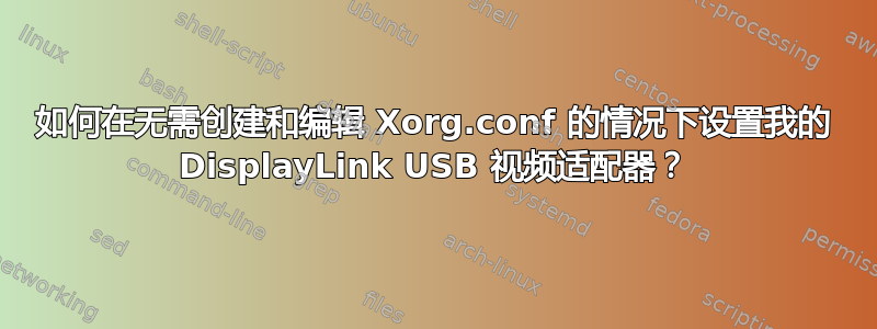 如何在无需创建和编辑 Xorg.conf 的情况下设置我的 DisplayLink USB 视频适配器？