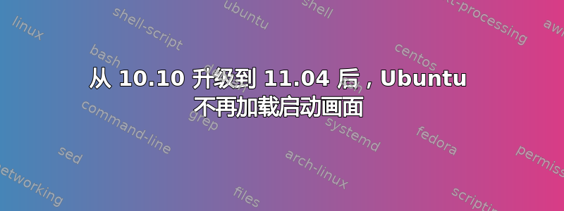 从 10.10 升级到 11.04 后，Ubuntu 不再加载启动画面