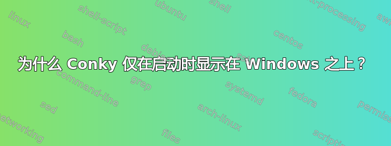 为什么 Conky 仅在启动时显示在 Windows 之上？