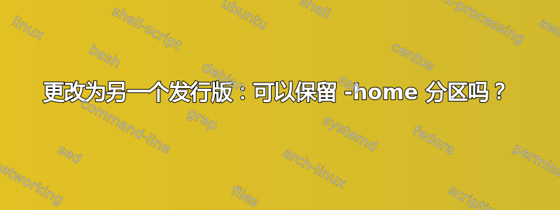 更改为另一个发行版：可以保留 -home 分区吗？