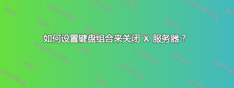 如何设置键盘组合来关闭 X 服务器？