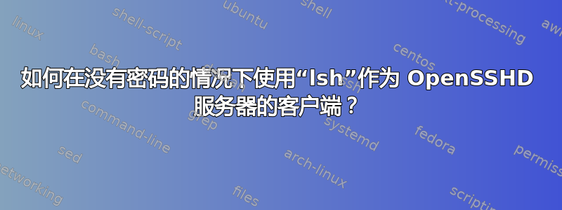 如何在没有密码的情况下使用“lsh”作为 OpenSSHD 服务器的客户端？