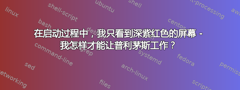 在启动过程中，我只看到深紫红色的屏幕 - 我怎样才能让普利茅斯工作？