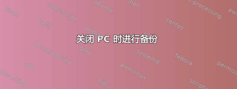 关闭 PC 时进行备份