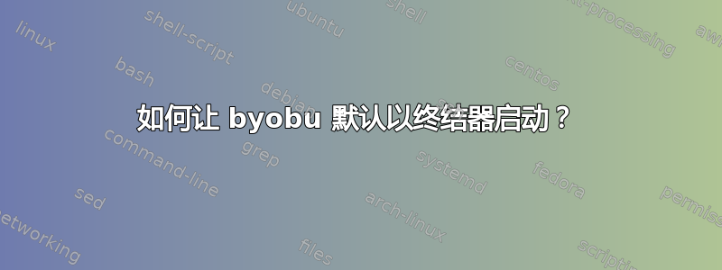 如何让 byobu 默认以终结器启动？