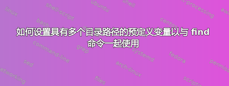 如何设置具有多个目录路径的预定义变量以与 find 命令一起使用