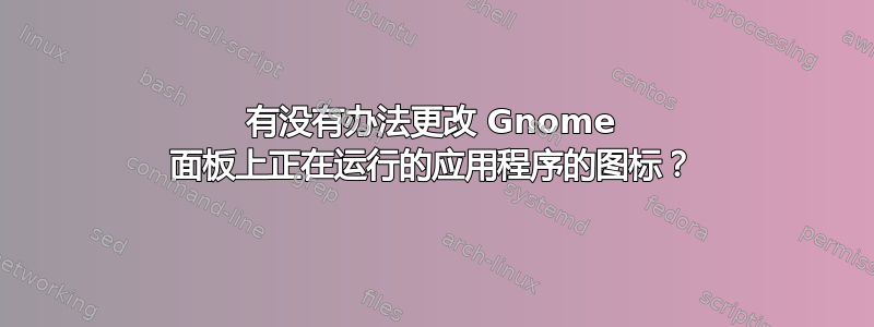 有没有办法更改 Gnome 面板上正在运行的应用程序的图标？