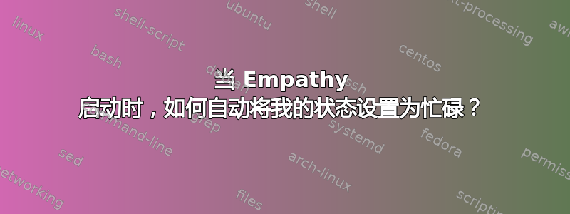 当 Empathy 启动时，如何自动将我的状态设置为忙碌？