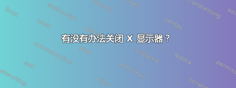 有没有办法关闭 X 显示器？