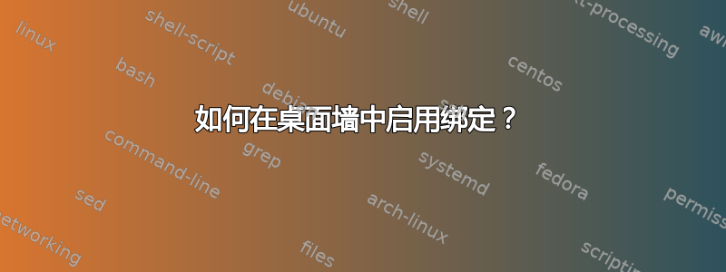 如何在桌面墙中启用绑定？