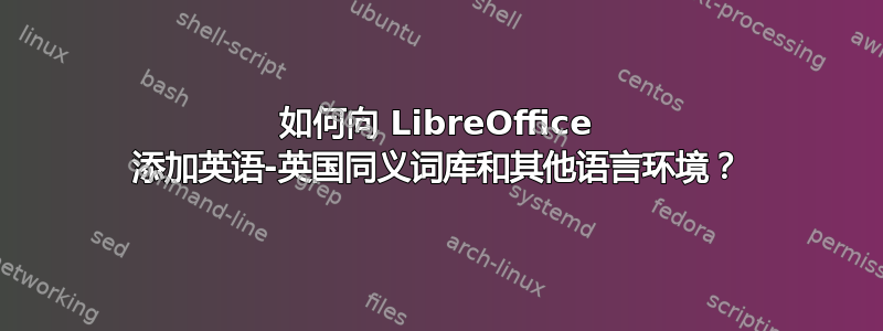 如何向 LibreOffice 添加英语-英国同义词库和其他语言环境？