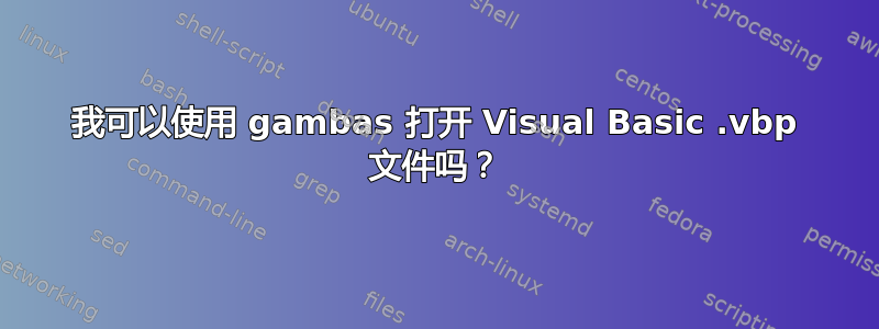 我可以使用 gambas 打开 Visual Basic .vbp 文件吗？